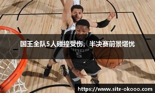 国王全队5人碰撞受伤，半决赛前景堪忧