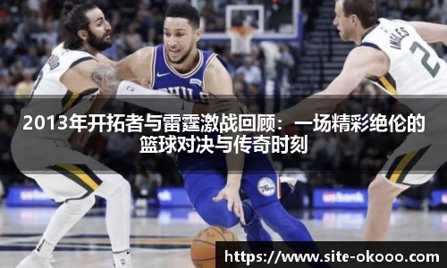 2013年开拓者与雷霆激战回顾：一场精彩绝伦的篮球对决与传奇时刻
